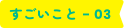 すごいこと - 03